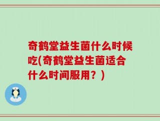 奇鹤堂益生菌什么时候吃(奇鹤堂益生菌适合什么时间服用？)