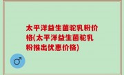 太平洋益生菌驼乳粉价格(太平洋益生菌驼乳粉推出优惠价格)