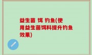 益生菌 饵 钓鱼(使用益生菌饵料提升钓鱼效果)