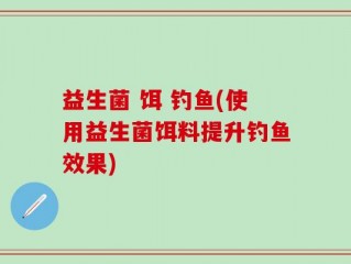 益生菌 饵 钓鱼(使用益生菌饵料提升钓鱼效果)