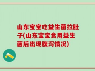 山东宝宝吃益生菌拉肚子(山东宝宝食用益生菌后出现腹泻情况)