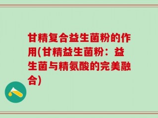 甘精复合益生菌粉的作用(甘精益生菌粉：益生菌与精氨酸的完美融合)