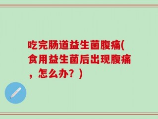吃完肠道益生菌腹痛(食用益生菌后出现腹痛，怎么办？)