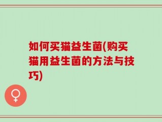如何买猫益生菌(购买猫用益生菌的方法与技巧)