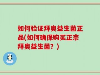 如何验证拜奥益生菌正品(如何确保购买正宗拜奥益生菌？)