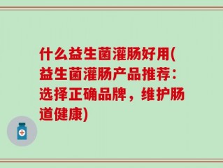 什么益生菌灌肠好用(益生菌灌肠产品推荐：选择正确品牌，维护肠道健康)