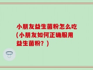 小朋友益生菌粉怎么吃(小朋友如何正确服用益生菌粉？)