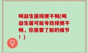喝益生菌排便不畅(喝益生菌可能导致排便不畅，你需要了解的细节！)