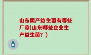 山东国产益生菌有哪些厂家(山东哪些企业生产益生菌？)