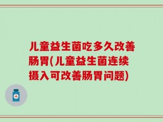 儿童益生菌吃多久改善肠胃(儿童益生菌连续摄入可改善肠胃问题)