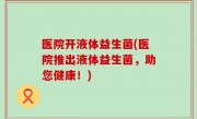 医院开液体益生菌(医院推出液体益生菌，助您健康！)