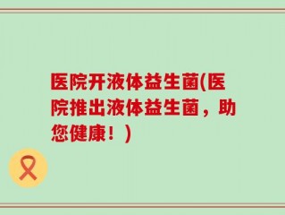医院开液体益生菌(医院推出液体益生菌，助您健康！)