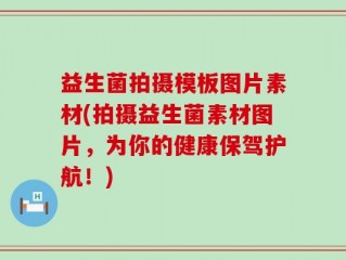 益生菌拍摄模板图片素材(拍摄益生菌素材图片，为你的健康保驾护航！)