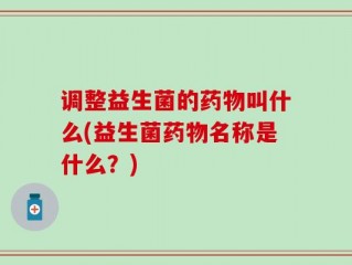 调整益生菌的药物叫什么(益生菌药物名称是什么？)