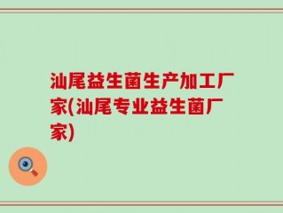 汕尾益生菌生产加工厂家(汕尾专业益生菌厂家)