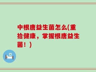 中根唐益生菌怎么(重拾健康，掌握根唐益生菌！)