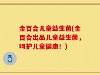 金百合儿童益生菌(金百合出品儿童益生菌，呵护儿童健康！)