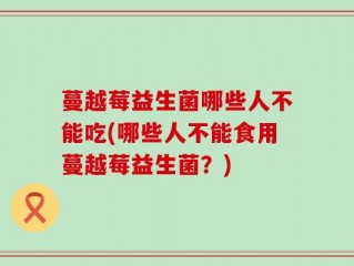 蔓越莓益生菌哪些人不能吃(哪些人不能食用蔓越莓益生菌？)