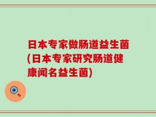 日本专家做肠道益生菌(日本专家研究肠道健康闻名益生菌)