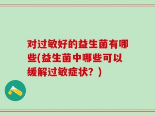 对过敏好的益生菌有哪些(益生菌中哪些可以缓解过敏症状？)