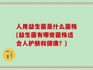 人用益生菌是什么菌株(益生菌有哪些菌株适合人护肤和健康？)