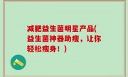 减肥益生菌明星产品(益生菌神器助瘦，让你轻松瘦身！)