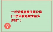 一然诺爱嘉益生菌价格(一然诺爱嘉益生菌多少钱？)