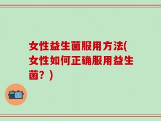 女性益生菌服用方法(女性如何正确服用益生菌？)