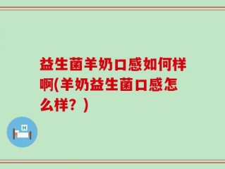 益生菌羊奶口感如何样啊(羊奶益生菌口感怎么样？)