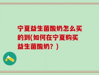 宁夏益生菌酸奶怎么买的到(如何在宁夏购买益生菌酸奶？)