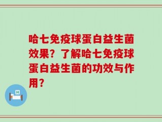 哈七免疫球蛋白益生菌效果？了解哈七免疫球蛋白益生菌的功效与作用？