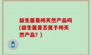 益生菌是纯天然产品吗(益生菌是否属于纯天然产品？)