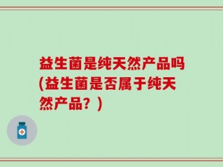 益生菌是纯天然产品吗(益生菌是否属于纯天然产品？)