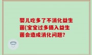 婴儿吃多了不消化益生菌(宝宝过多摄入益生菌会造成消化问题？