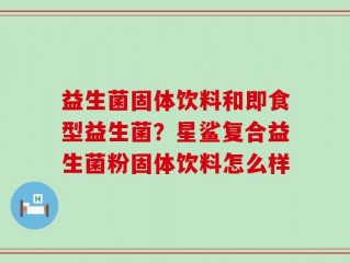 益生菌固体饮料和即食型益生菌？星鲨复合益生菌粉固体饮料怎么样