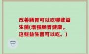 改善肠胃可以吃哪些益生菌(增强肠胃健康，这些益生菌可以吃。)
