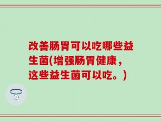 改善肠胃可以吃哪些益生菌(增强肠胃健康，这些益生菌可以吃。)