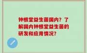 钟根堂益生菌国内？了解国内钟根堂益生菌的研发和应用情况？