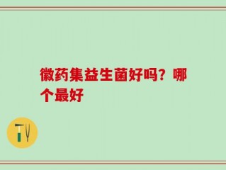 徽药集益生菌好吗？哪个最好