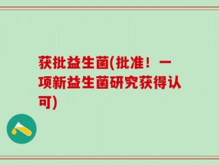 获批益生菌(批准！一项新益生菌研究获得认可)