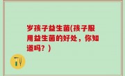 岁孩子益生菌(孩子服用益生菌的好处，你知道吗？)