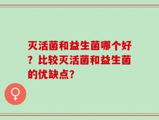 灭活菌和益生菌哪个好？比较灭活菌和益生菌的优缺点？