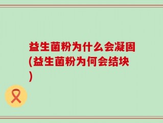 益生菌粉为什么会凝固(益生菌粉为何会结块)