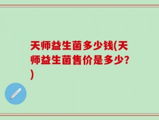 天师益生菌多少钱(天师益生菌售价是多少？)