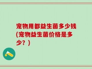 宠物用都益生菌多少钱(宠物益生菌价格是多少？)