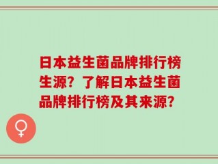 日本益生菌品牌排行榜生源？了解日本益生菌品牌排行榜及其来源？