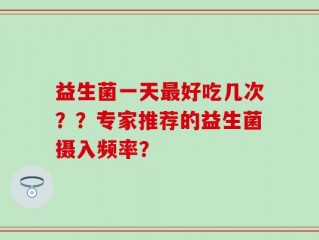 益生菌一天最好吃几次？？专家推荐的益生菌摄入频率？