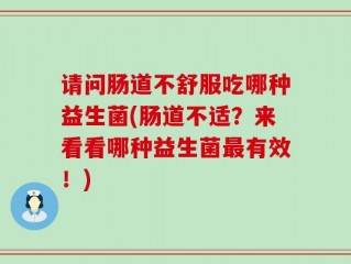 请问肠道不舒服吃哪种益生菌(肠道不适？来看看哪种益生菌最有效！)