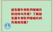 益生菌牛初乳钙咀嚼片的功效与作用？了解益生菌牛初乳钙咀嚼片的作用和效果？