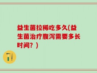 益生菌拉稀吃多久(益生菌治疗腹泻需要多长时间？)